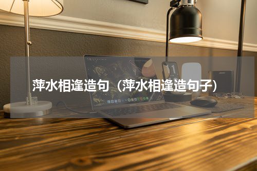 萍水相逢造句（萍水相逢造句子）
