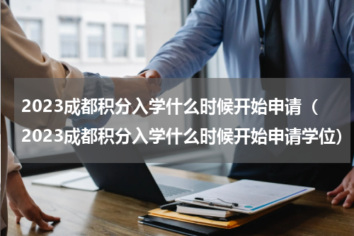 2023成都积分入学什么时候开始申请（2023成都积分入学什么时候开始申请学位）