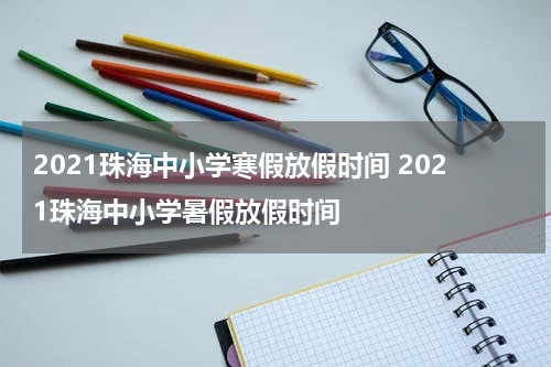 2021珠海中小学寒假放假时间 2021珠海中小学暑假放假时间