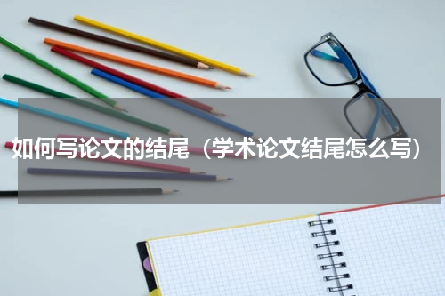 如何写论文的结尾（学术论文结尾怎么写）