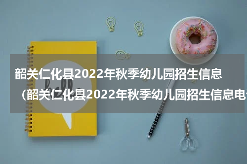 韶关仁化县2022年秋季幼儿园招生信息（韶关仁化县2022年秋季幼儿园招生信息）