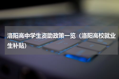 洛阳高中学生资助政策一览（洛阳高校就业生补贴）