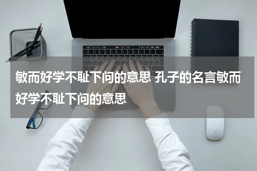 敏而好学不耻下问的意思 孔子的名言敏而好学不耻下问的意思