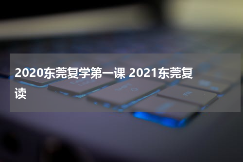 2020东莞复学第一课 2021东莞复读