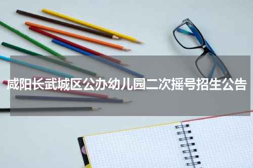 咸阳长武城区公办幼儿园二次摇号招生公告