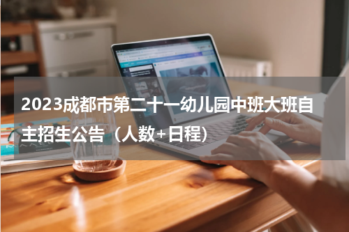2023成都市第二十一幼儿园中班大班自主招生公告（人数+日程）