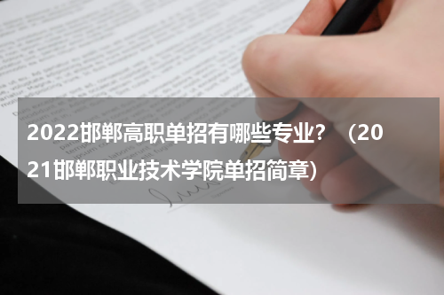 2022邯郸高职单招有哪些专业？（2021邯郸职业技术学院单招简章）