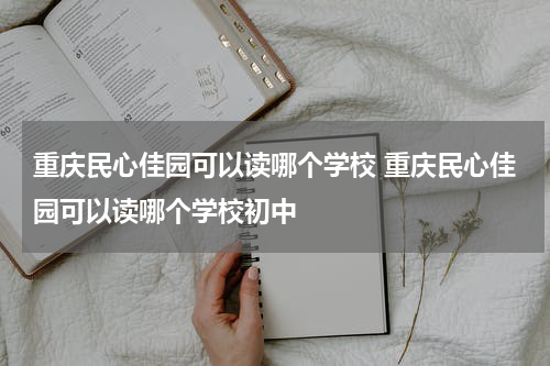 重庆民心佳园可以读哪个学校 重庆民心佳园可以读哪个学校初中