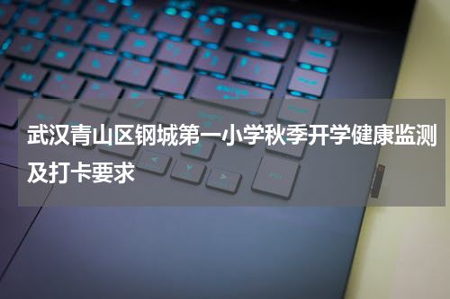 武汉青山区钢城第一小学秋季开学健康监测及打卡要求