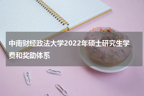 中南财经政法大学2022年硕士研究生学费和奖助体系