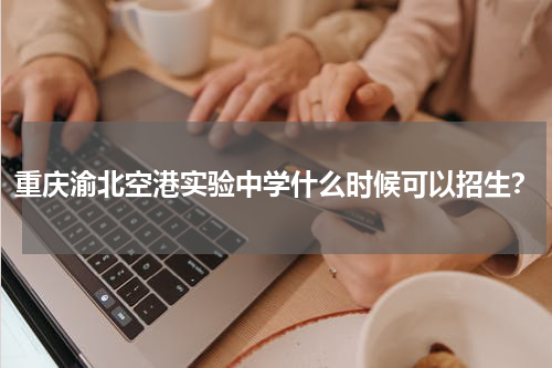 重庆渝北空港实验中学什么时候可以招生？