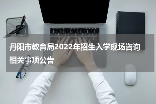 丹阳市教育局2022年招生入学现场咨询相关事项公告