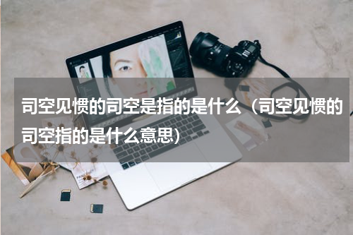 司空见惯的司空是指的是什么（司空见惯的司空指的是什么意思）