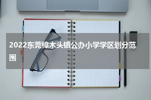 2022东莞樟木头镇公办小学学区划分范围