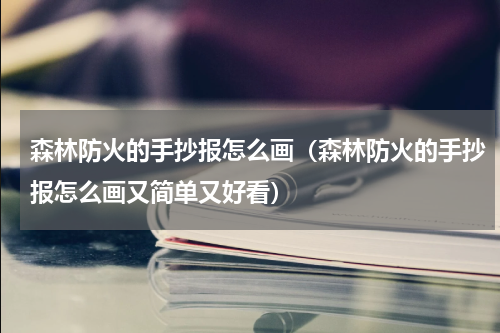 森林防火的手抄报怎么画（森林防火的手抄报怎么画又简单又好看）