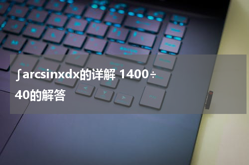 ∫arcsinxdx的详解 1400÷40的解答