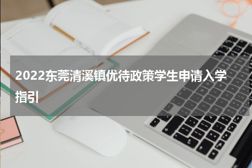 2022东莞清溪镇优待政策学生申请入学指引