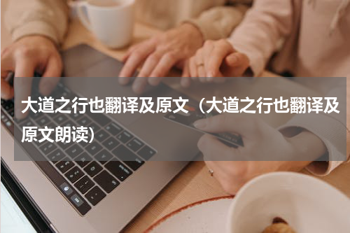 大道之行也翻译及原文（大道之行也翻译及原文朗读）