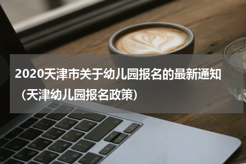 2020天津市关于幼儿园报名的最新通知（天津幼儿园报名政策）