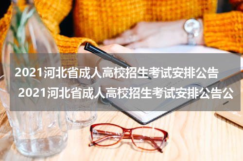 2021河北省成人高校招生考试安排公告 2021河北省成人高校招生考试安排公告公