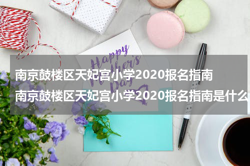 南京鼓楼区天妃宫小学2020报名指南 南京鼓楼区天妃宫小学2020报名指南是什么
