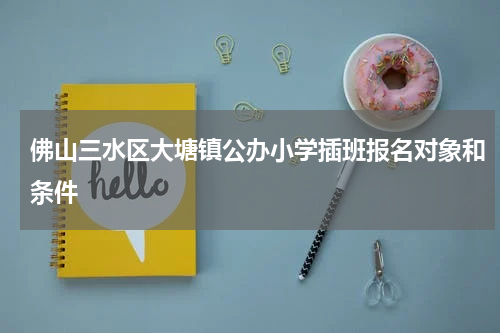 佛山三水区大塘镇公办小学插班报名对象和条件