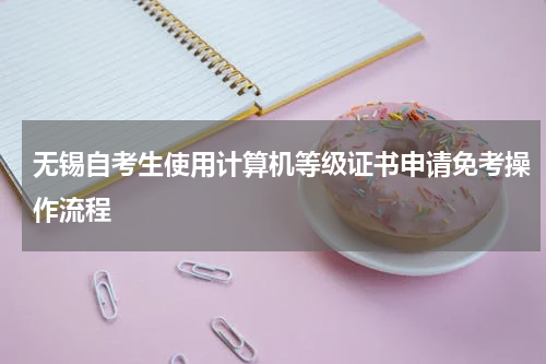 无锡自考生使用计算机等级证书申请免考操作流程