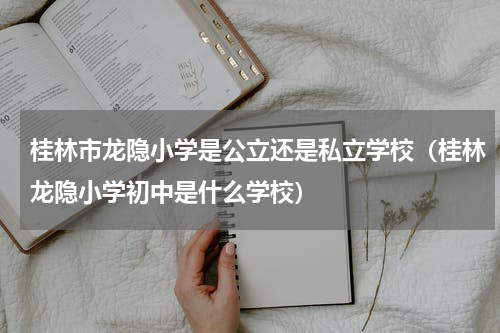 桂林市龙隐小学是公立还是私立学校（桂林龙隐小学初中是什么学校）