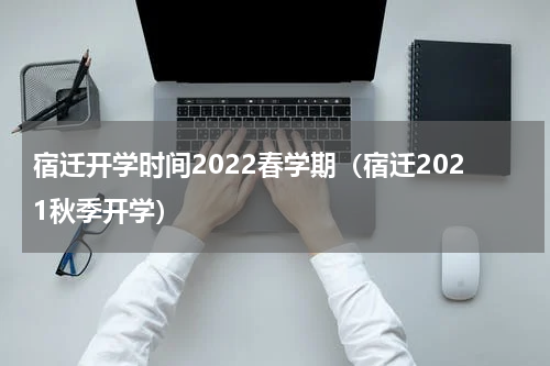 宿迁开学时间2022春学期（宿迁2021秋季开学）