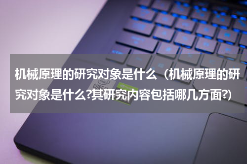 机械原理的研究对象是什么（机械原理的研究对象是什么?其研究内容包括哪几方面?）