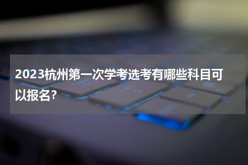 2023杭州第一次学考选考有哪些科目可以报名？