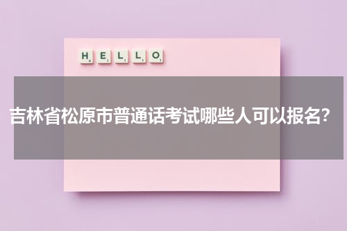 吉林省松原市普通话考试哪些人可以报名？