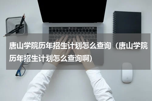 唐山学院历年招生计划怎么查询（唐山学院历年招生计划怎么查询啊）