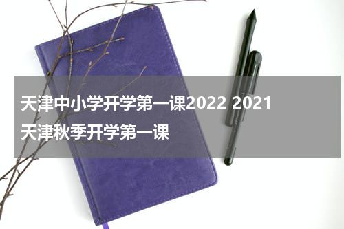天津中小学开学第一课2022 2021天津秋季开学第一课