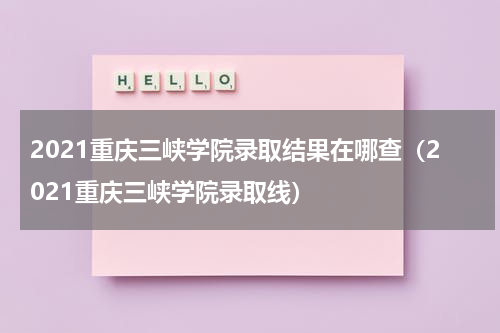 2021重庆三峡学院录取结果在哪查（2021重庆三峡学院录取线）