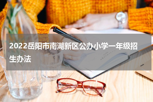2022岳阳市南湖新区公办小学一年级招生办法