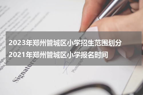 2023年郑州管城区小学招生范围划分 2021年郑州管城区小学报名时间