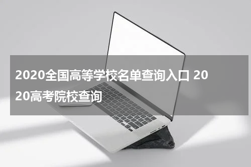 2020全国高等学校名单查询入口 2020高考院校查询