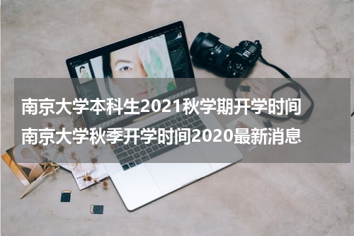 南京大学本科生2021秋学期开学时间 南京大学秋季开学时间2020最新消息