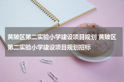 黄陂区第二实验小学建设项目规划 黄陂区第二实验小学建设项目规划招标