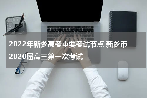 2022年新乡高考重要考试节点 新乡市2020届高三第一次考试