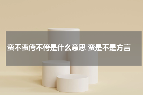 蛮不蛮侉不侉是什么意思 蛮是不是方言