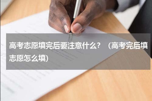高考志愿填完后要注意什么？（高考完后填志愿怎么填）