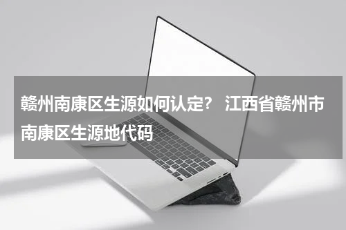 赣州南康区生源如何认定？ 江西省赣州市南康区生源地代码