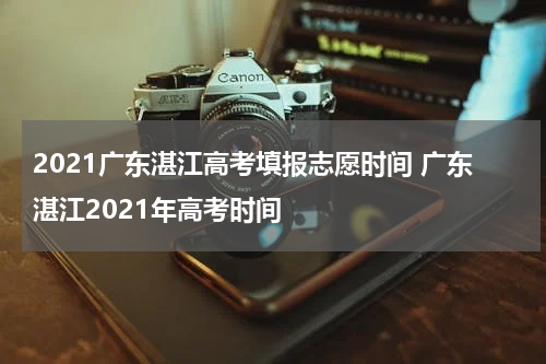 2021广东湛江高考填报志愿时间 广东湛江2021年高考时间