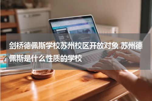 剑桥德佩斯学校苏州校区开放对象 苏州德佩斯是什么性质的学校