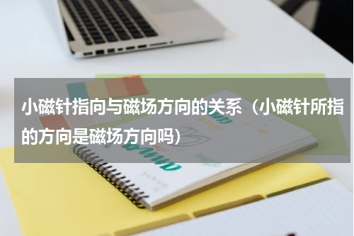 小磁针指向与磁场方向的关系（小磁针所指的方向是磁场方向吗）