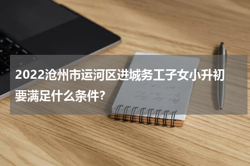 2022沧州市运河区进城务工子女小升初要满足什么条件？