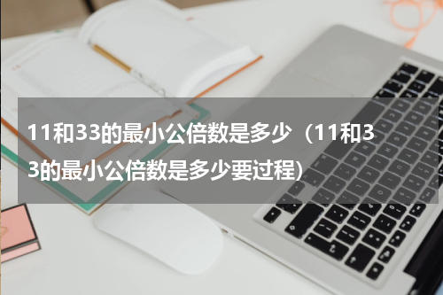 11和33的最小公倍数是多少（11和33的最小公倍数是多少要过程）