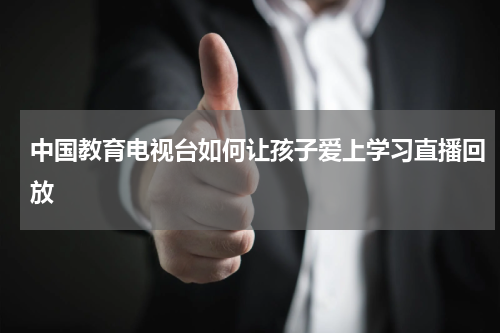 中国教育电视台如何让孩子爱上学习直播回放